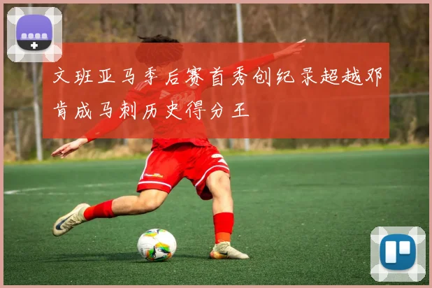 文班亚马季后赛首秀创纪录超越邓肯成马刺历史得分王