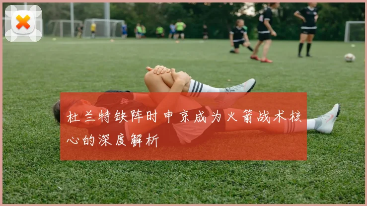 杜兰特缺阵时申京成为火箭战术核心的深度解析