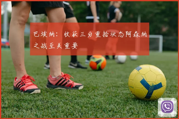 巴埃纳：收获三分重拾状态阿森纳之战至关重要