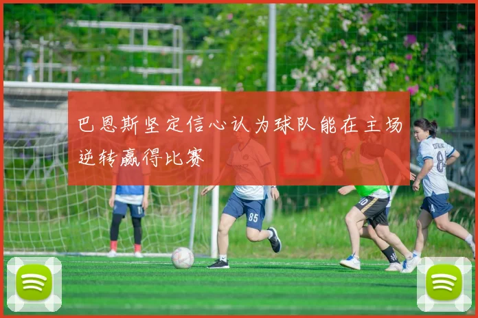 巴恩斯坚定信心认为球队能在主场逆转赢得比赛