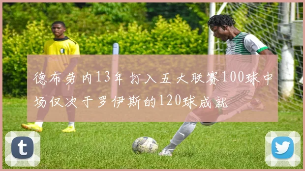 德布劳内13年打入五大联赛100球中场仅次于罗伊斯的120球成就