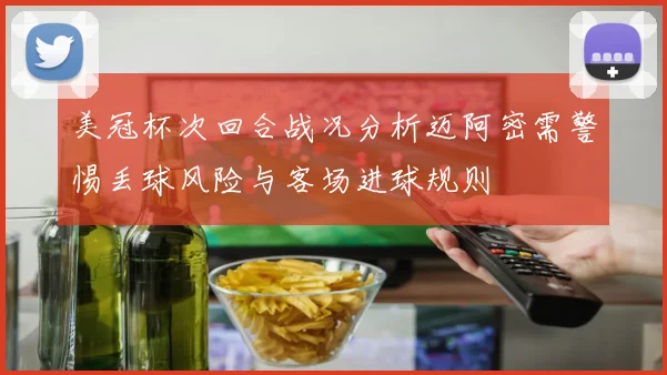 美冠杯次回合战况分析迈阿密需警惕丢球风险与客场进球规则
