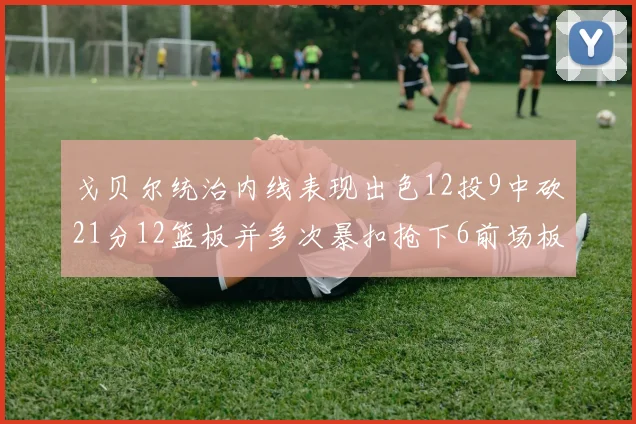 戈贝尔统治内线表现出色12投9中砍21分12篮板并多次暴扣抢下6前场板
