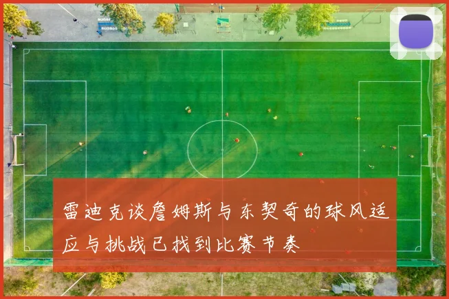 雷迪克谈詹姆斯与东契奇的球风适应与挑战已找到比赛节奏
