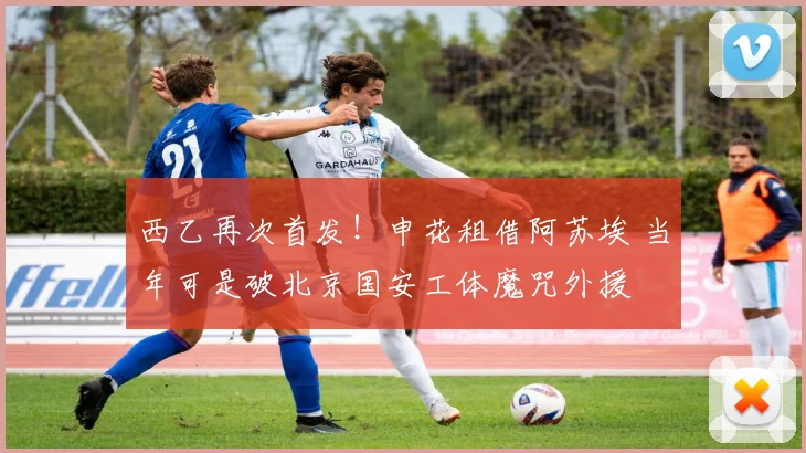 西乙再次首发！申花租借阿苏埃 当年可是破北京国安工体魔咒外援