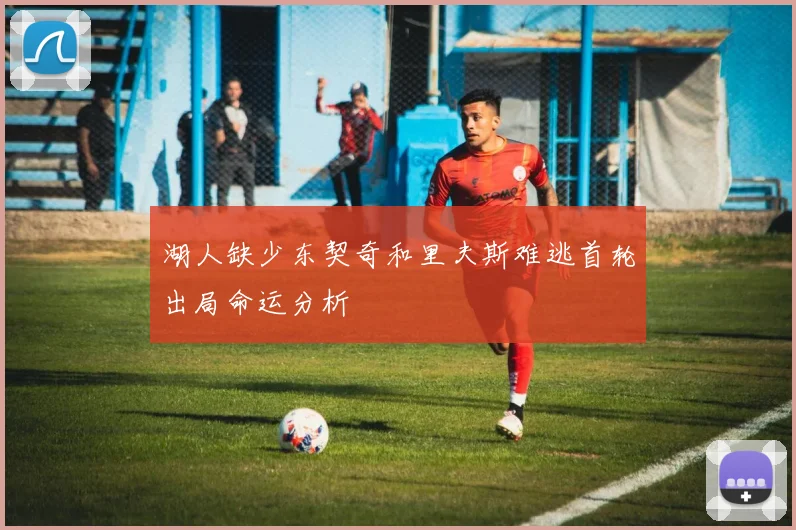 湖人缺少东契奇和里夫斯难逃首轮出局命运分析