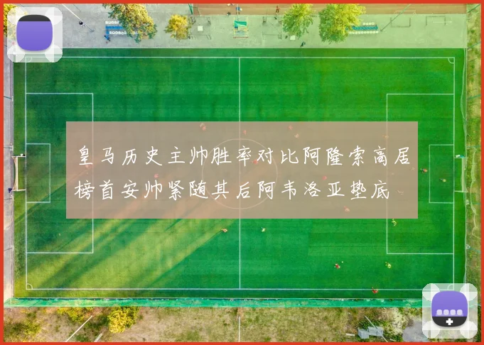 皇马历史主帅胜率对比阿隆索高居榜首安帅紧随其后阿韦洛亚垫底