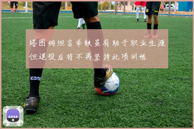 塔图姆坦言举铁虽有助于职业生涯但退役后将不再坚持此项训练