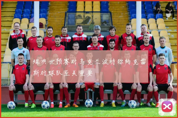 瑞典世预赛对乌克兰波特称约克雷斯对球队至关重要