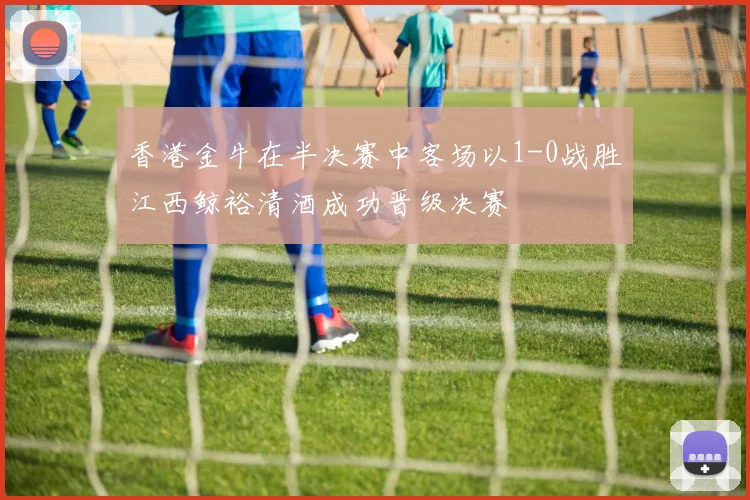 香港金牛在半决赛中客场以1-0战胜江西鲸裕清酒成功晋级决赛